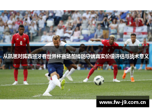从凯恩对阵西班牙看世界杯赛场前锋防守端真实价值评估与战术意义
