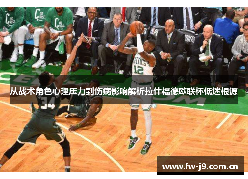 从战术角色心理压力到伤病影响解析拉什福德欧联杯低迷根源