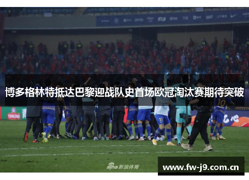 博多格林特抵达巴黎迎战队史首场欧冠淘汰赛期待突破 博多格林特抵达巴黎迎战队史首场欧冠淘汰赛期待突破