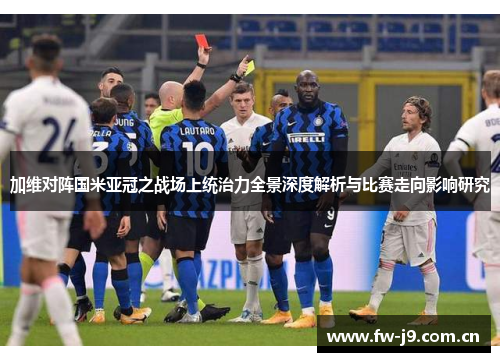 加维对阵国米亚冠之战场上统治力全景深度解析与比赛走向影响研究 加维对阵国米亚冠之战场上统治力全景深度解析与比赛走向影响研究