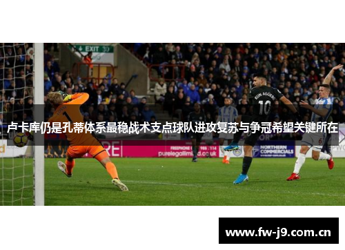 卢卡库仍是孔蒂体系最稳战术支点球队进攻复苏与争冠希望关键所在 卢卡库仍是孔蒂体系最稳战术支点球队进攻复苏与争冠希望关键所在
