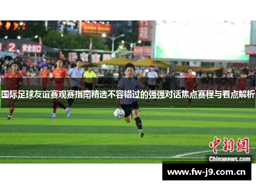 国际足球友谊赛观赛指南精选不容错过的强强对话焦点赛程与看点解析 国际足球友谊赛观赛指南精选不容错过的强强对话焦点赛程与看点解析